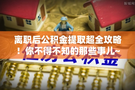 达州离职后公积金提取超全攻略！你不得不知的那些事儿~