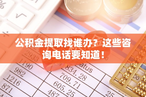 达州公积金提取找谁办？这些咨询电话要知道！