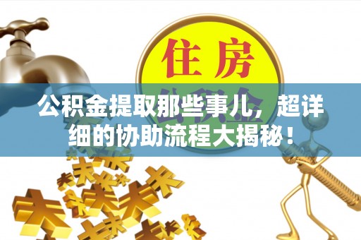 达州公积金提取那些事儿，超详细的协助流程大揭秘！