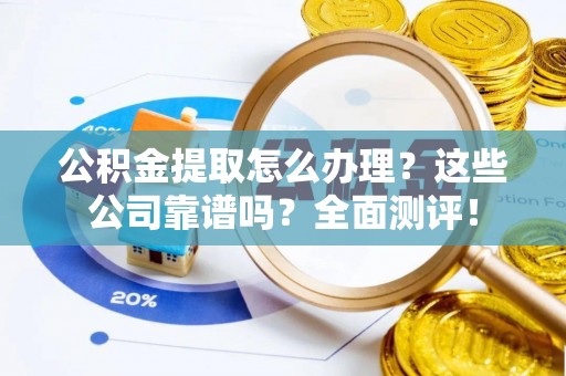 达州公积金提取怎么办理？这些公司靠谱吗？全面测评！