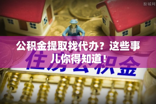 达州公积金提取找代办？这些事儿你得知道！