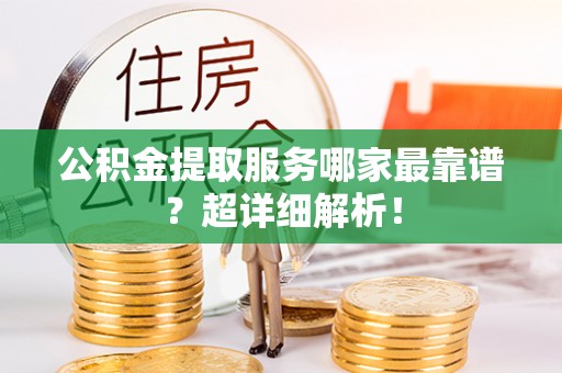 达州公积金提取服务哪家最靠谱？超详细解析！