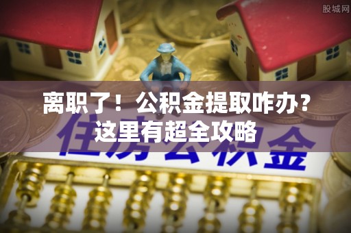 达州离职了！公积金提取咋办？这里有超全攻略
