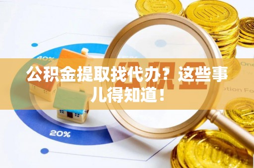 达州公积金提取找代办？这些事儿得知道！