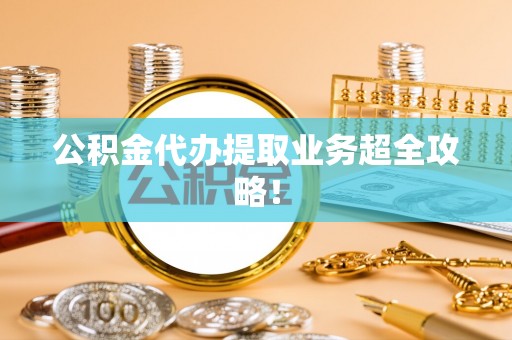 达州公积金代办提取业务超全攻略！