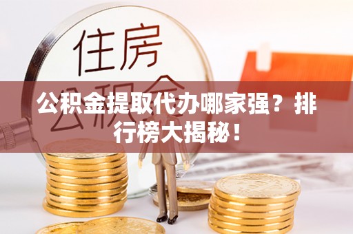 达州公积金提取代办哪家强？排行榜大揭秘！