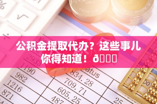 达州公积金提取代办？这些事儿你得知道！😎