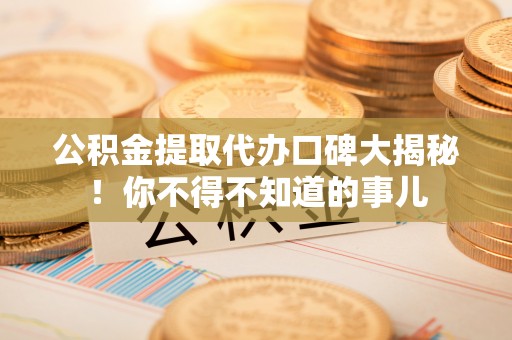 达州公积金提取代办口碑大揭秘！你不得不知道的事儿