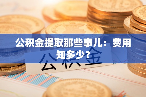 达州公积金提取那些事儿：费用知多少？