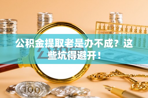 达州公积金提取老是办不成？这些坑得避开！