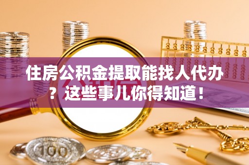 达州住房公积金提取能找人代办？这些事儿你得知道！