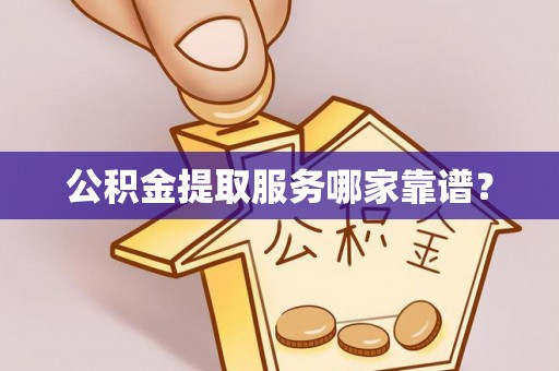 达州公积金提取服务哪家靠谱？