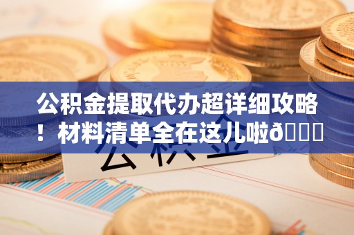 达州公积金提取代办超详细攻略！材料清单全在这儿啦😎