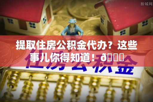 达州提取住房公积金代办？这些事儿你得知道！😎