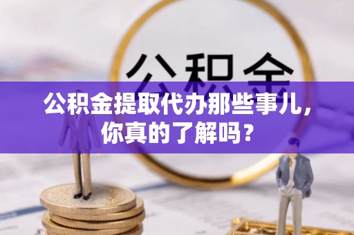 达州公积金提取代办那些事儿，你真的了解吗？
