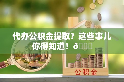 达州代办公积金提取？这些事儿你得知道！😎