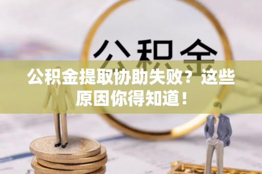 达州公积金提取协助失败？这些原因你得知道！