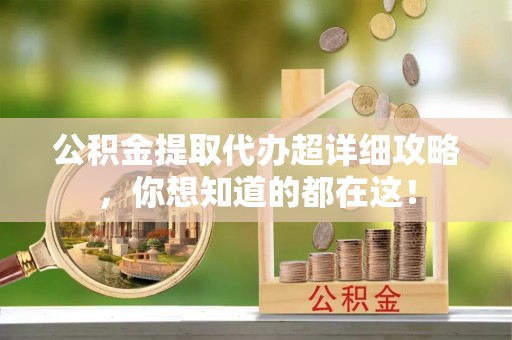 达州公积金提取代办超详细攻略，你想知道的都在这！