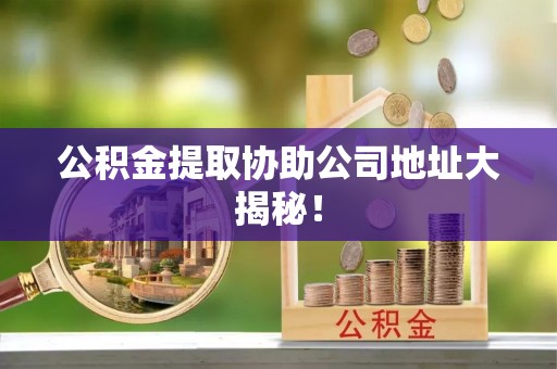 达州公积金提取协助公司地址大揭秘！