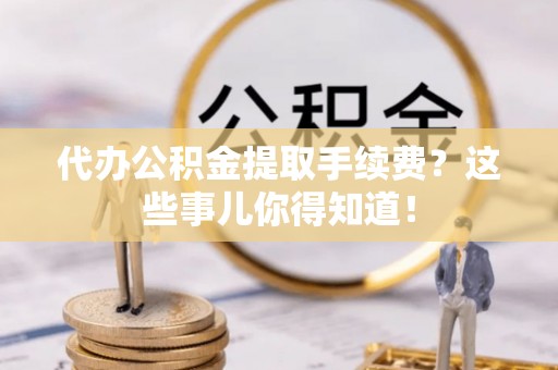 达州代办公积金提取手续费？这些事儿你得知道！
