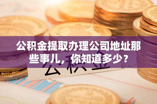 达州公积金提取办理公司地址那些事儿，你知道多少？