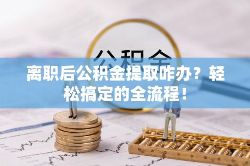 达州离职后公积金提取咋办？轻松搞定的全流程！