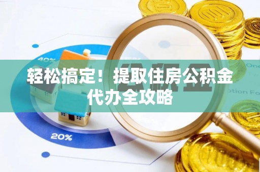达州轻松搞定！提取住房公积金代办全攻略