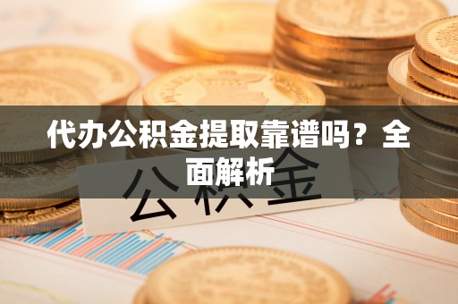 达州代办公积金提取靠谱吗？全面解析