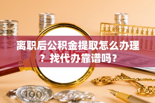 达州离职后公积金提取怎么办理？找代办靠谱吗？
