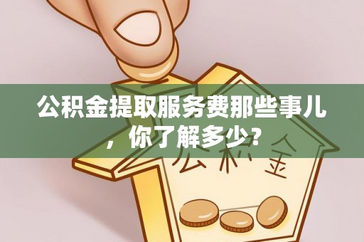 达州公积金提取服务费那些事儿，你了解多少？