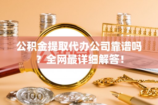 达州公积金提取代办公司靠谱吗？全网最详细解答！