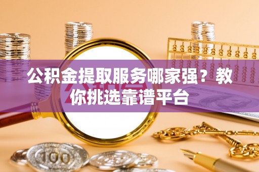 达州公积金提取服务哪家强？教你挑选靠谱平台