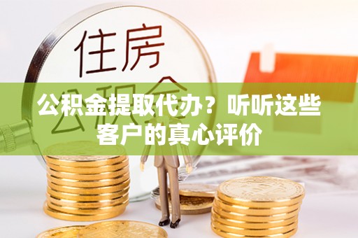 达州公积金提取代办？听听这些客户的真心评价