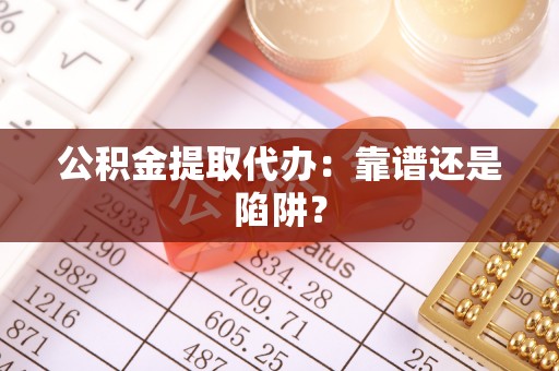 达州公积金提取代办：靠谱还是陷阱？
