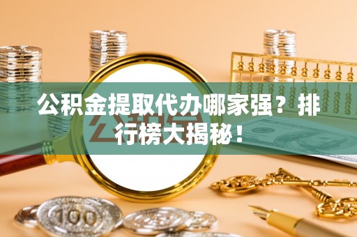 达州公积金提取代办哪家强？排行榜大揭秘！