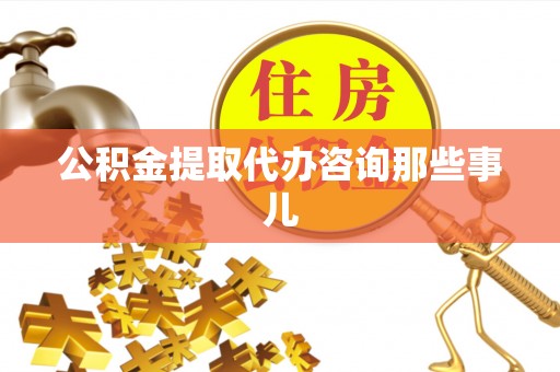 达州公积金提取代办咨询那些事儿