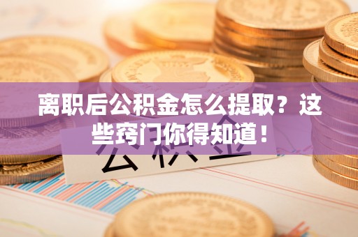达州离职后公积金怎么提取？这些窍门你得知道！