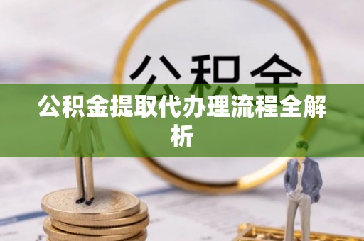 达州公积金提取代办理流程全解析