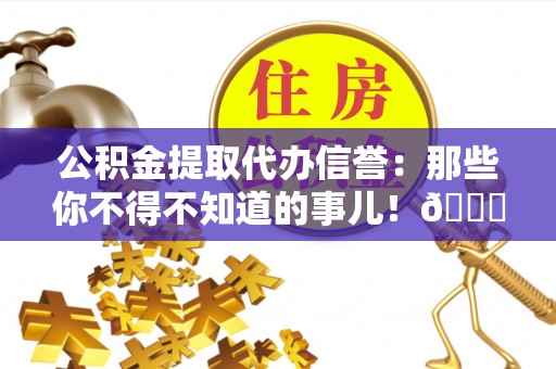 达州公积金提取代办信誉：那些你不得不知道的事儿！😎
