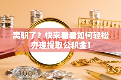 达州离职了？快来看看如何轻松办理提取公积金！