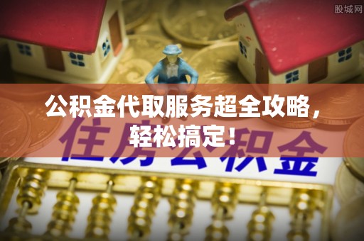 达州公积金代取服务超全攻略，轻松搞定！