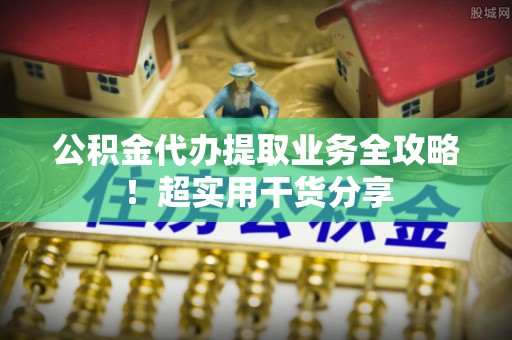 达州公积金代办提取业务全攻略！超实用干货分享
