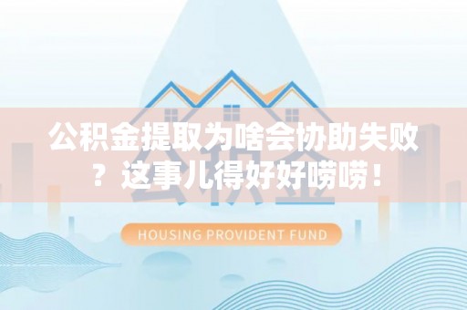 达州公积金提取为啥会协助失败？这事儿得好好唠唠！
