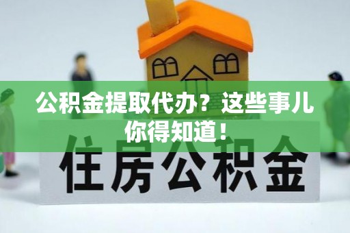 达州公积金提取代办？这些事儿你得知道！