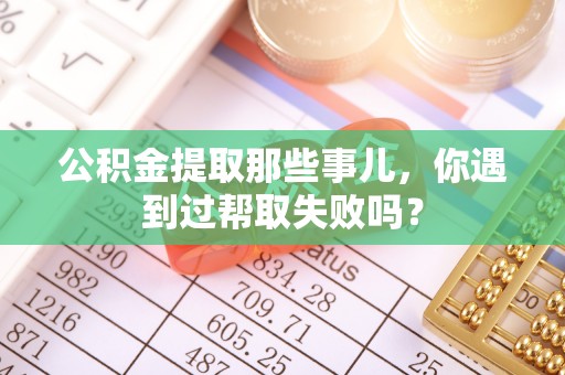 达州公积金提取那些事儿，你遇到过帮取失败吗？