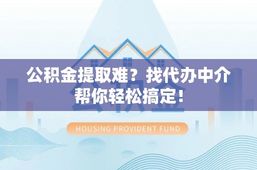 达州公积金提取难？找代办中介帮你轻松搞定！