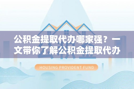 达州公积金提取代办哪家强？一文带你了解公积金提取代办机构排名及相关知识