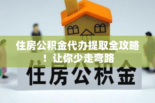达州住房公积金代办提取全攻略！让你少走弯路