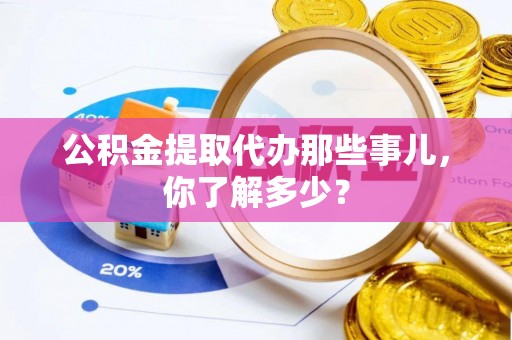 达州公积金提取代办那些事儿，你了解多少？