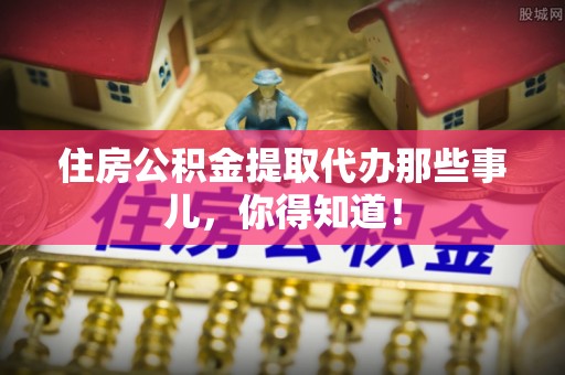 达州住房公积金提取代办那些事儿，你得知道！